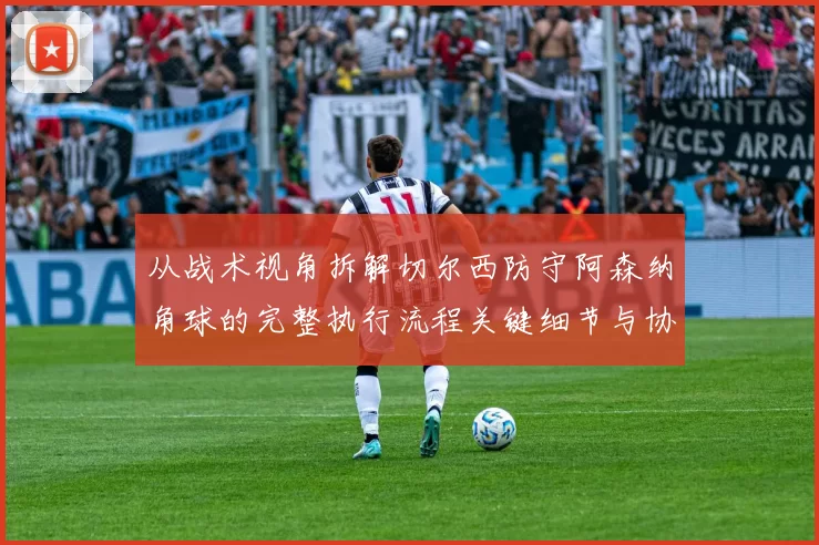 从战术视角拆解切尔西防守阿森纳角球的完整执行流程关键细节与协同机制