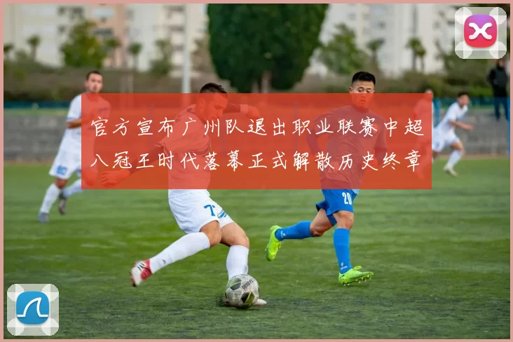 官方宣布广州队退出职业联赛中超八冠王时代落幕正式解散历史终章